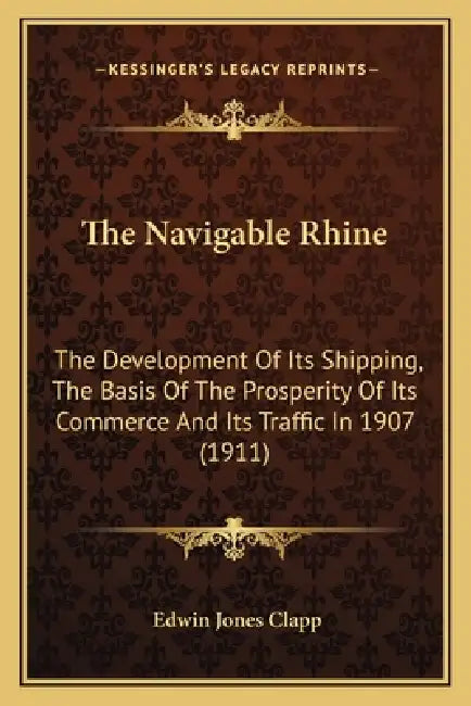 The Navigable Rhine: The Development Of Its Shipping, The Basis Of The Prosperity Of Its Commerce And Its Traffic In 1907 (1911) by Edwin Jones Clapp