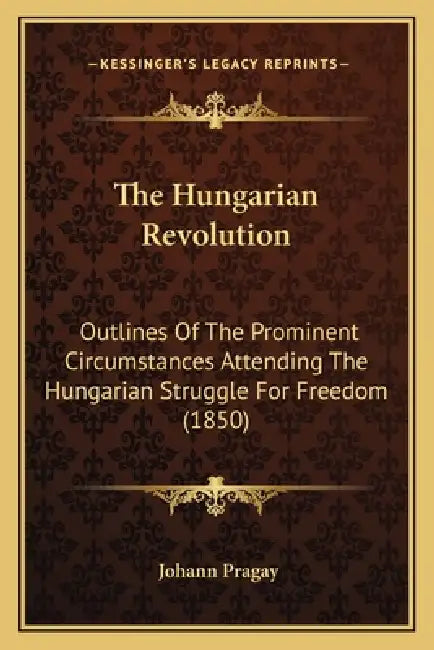 The Hungarian Revolution: Outlines Of The Prominent Circumstances Attending The Hungarian Struggle For Freedom (1850) by Johann Pragay