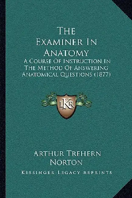 The Examiner In Anatomy: A Course Of Instruction In The Method Of Answering Anatomical Questions (1877) by Arthur Trehern Norton
