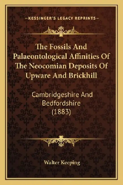 The Fossils And Palaeontological Affinities Of The Neocomian Deposits Of Upware And Brickhill: Cambridgeshire And Bedfordshire (1883) by Walter Keeping