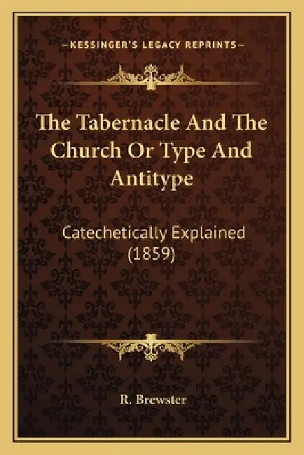 The Tabernacle And The Church Or Type And Antitype: Catechetically Explained (1859) by R. Brewster