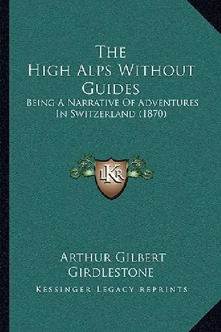 The High Alps Without Guides: Being A Narrative Of Adventures In Switzerland (1870) by Arthur Gilbert Girdlestone