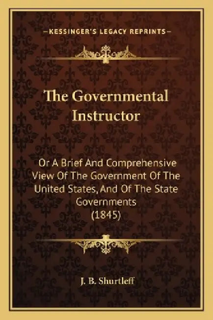 The Governmental Instructor: Or A Brief And Comprehensive View Of The Government Of The United States, And Of The State Governments (1845) by J. B. Shurtleff