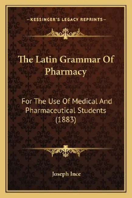 The Latin Grammar Of Pharmacy: For The Use Of Medical And Pharmaceutical Students (1883) by Joseph Ince