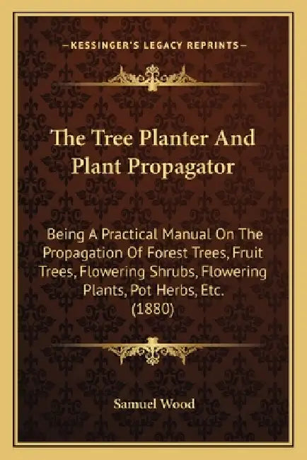 The Tree Planter And Plant Propagator: Being A Practical Manual On The Propagation Of Forest Trees, Fruit Trees, Flowering Shrubs, Flowering Plants, P by Samuel Wood