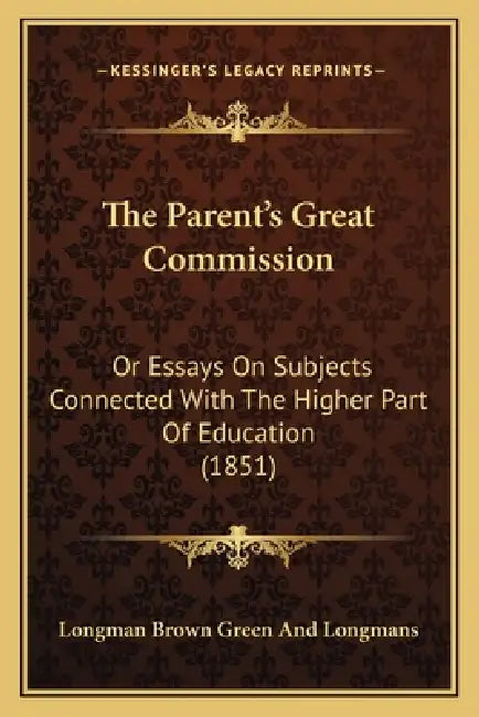 The Parent's Great Commission: Or Essays On Subjects Connected With The Higher Part Of Education (1851) by Longman Brown Green and Longmans