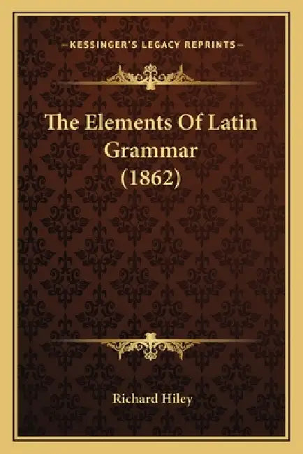 The Elements Of Latin Grammar (1862) by Richard Hiley