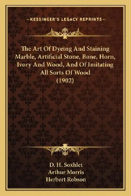 The Art Of Dyeing And Staining Marble, Artificial Stone, Bone, Horn, Ivory And Wood, And Of Imitating All Sorts Of Wood (1902) by D. H. Soxhlet, Arthur Morris, Herbert Robson