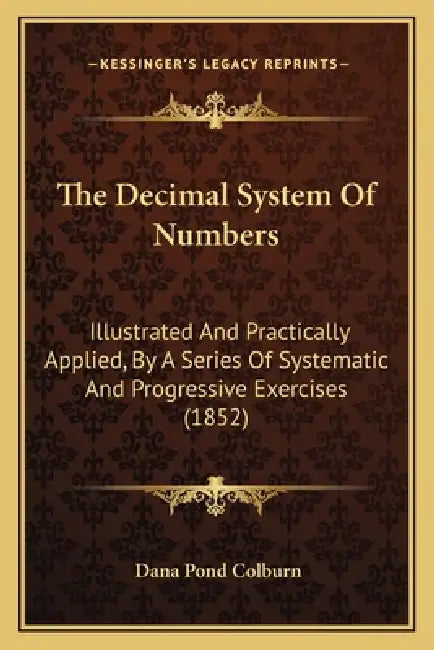 The Decimal System Of Numbers: Illustrated And Practically Applied, By A Series Of Systematic And Progressive Exercises (1852) by Dana Pond Colburn