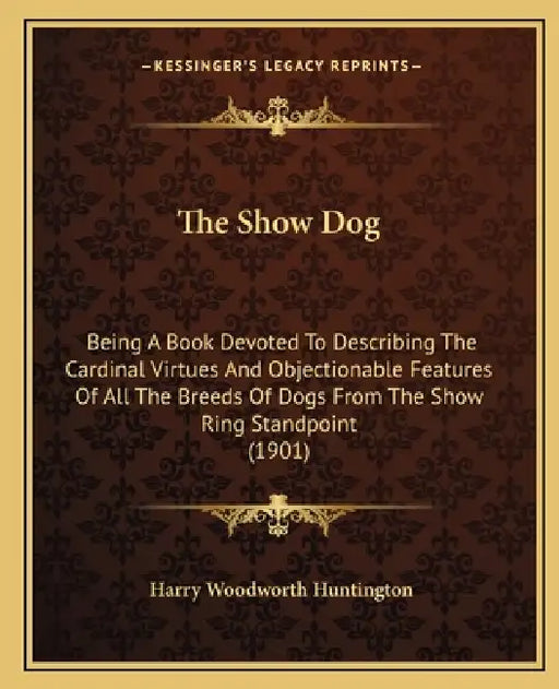 The Show Dog: Being A Book Devoted To Describing The Cardinal Virtues And Objectionable Features Of All The Breeds Of Dogs From The by Harry Woodworth Huntington