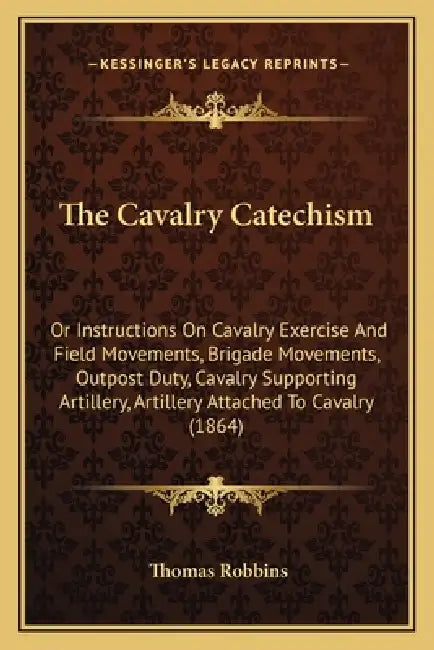 The Cavalry Catechism: Or Instructions On Cavalry Exercise And Field Movements, Brigade Movements, Outpost Duty, Cavalry Supporting Artillery by Thomas Robbins