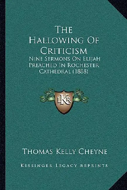 The Hallowing Of Criticism: Nine Sermons On Elijah Preached In Rochester Cathedral (1888) by Thomas Kelly Cheyne