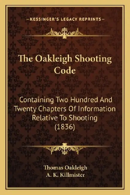 The Oakleigh Shooting Code: Containing Two Hundred And Twenty Chapters Of Information Relative To Shooting (1836) by Thomas Oakleigh, A. K. Killmister