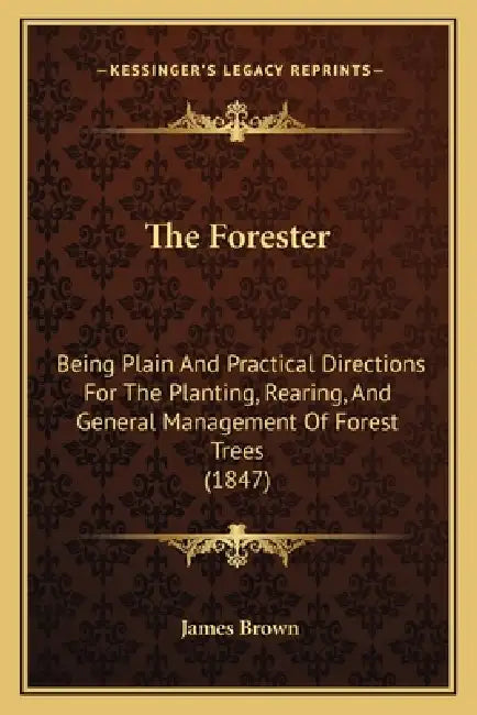 The Forester: Being Plain And Practical Directions For The Planting, Rearing, And General Management Of Forest Trees (1847) by James Brown