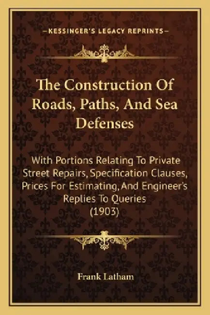 The Construction Of Roads, Paths, And Sea Defenses: With Portions Relating To Private Street Repairs, Specification Clauses, Prices For Estimating, An by Frank Latham