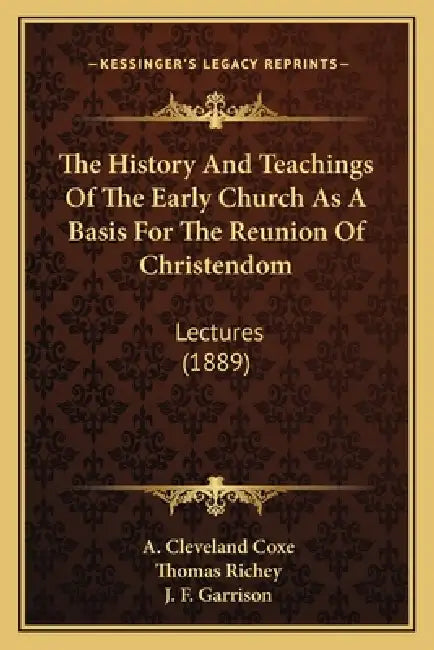 The History And Teachings Of The Early Church As A Basis For The Reunion Of Christendom: Lectures (1889) by A. Cleveland Coxe, Thomas Richey, J. F. Garrison