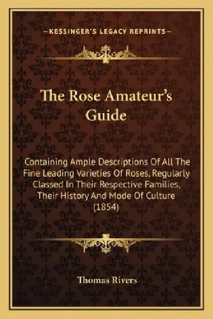 The Rose Amateur's Guide: Containing Ample Descriptions Of All The Fine Leading Varieties Of Roses, Regularly Classed In Their Respective Famili by Thomas Rivers