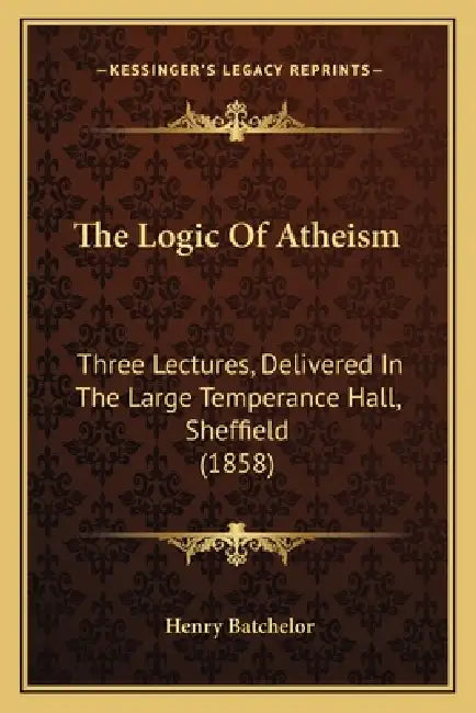 The Logic of Atheism: Three Lectures, Delivered in the Large Temperance Hall, Sheffield (1858) by Henry Batchelor