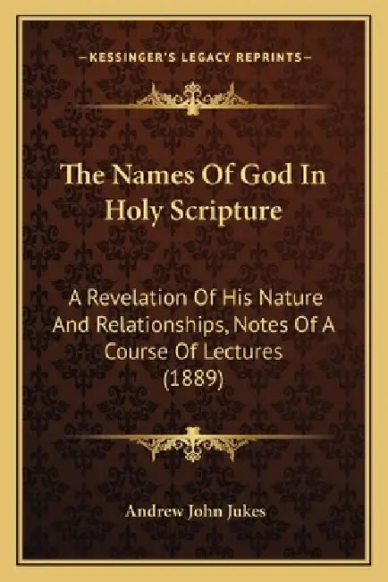 The Names Of God In Holy Scripture: A Revelation Of His Nature And Relationships, Notes Of A Course Of Lectures (1889) by Andrew John Jukes