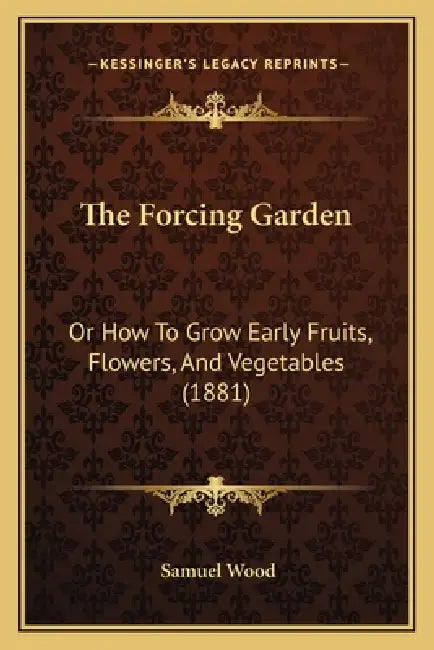 The Forcing Garden: Or How To Grow Early Fruits, Flowers, And Vegetables (1881) by Samuel Wood