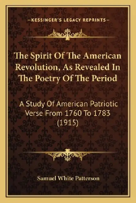 The Spirit Of The American Revolution, As Revealed In The Poetry Of The Period: A Study Of American Patriotic Verse From 1760 To 1783 (1915) by Samuel White Patterson