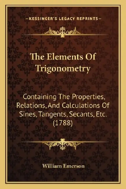 The Elements Of Trigonometry: Containing The Properties, Relations, And Calculations Of Sines, Tangents, Secants, Etc. (1788) by William Emerson