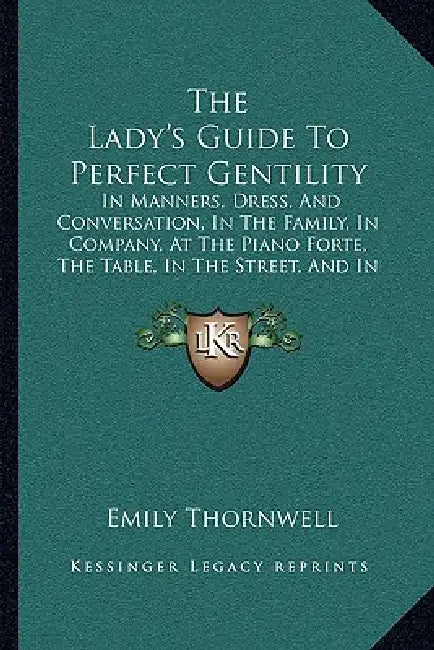 The Lady's Guide To Perfect Gentility: In Manners, Dress, And Conversation, In The Family, In Company, At The Piano Forte, The Table, In The Street, A by Emily Thornwell