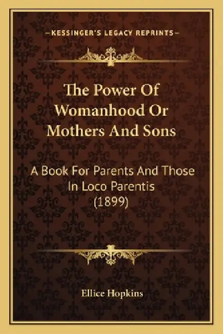 The Power Of Womanhood Or Mothers And Sons: A Book For Parents And Those In Loco Parentis (1899) by Ellice Hopkins