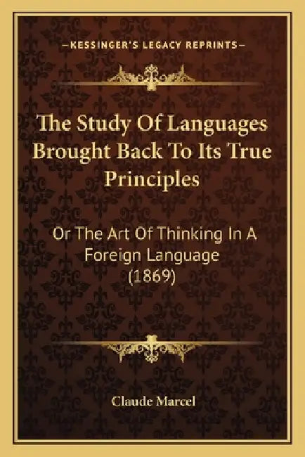 The Study Of Languages Brought Back To Its True Principles: Or The Art Of Thinking In A Foreign Language (1869) by Claude Marcel