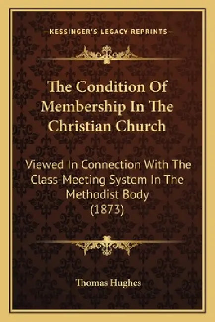 The Condition Of Membership In The Christian Church: Viewed In Connection With The Class-Meeting System In The Methodist Body (1873) by Thomas Hughes