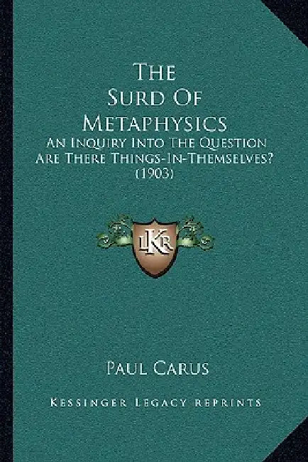 The Surd Of Metaphysics: An Inquiry Into The Question Are There Things-In-Themselves? (1903) by Paul Carus