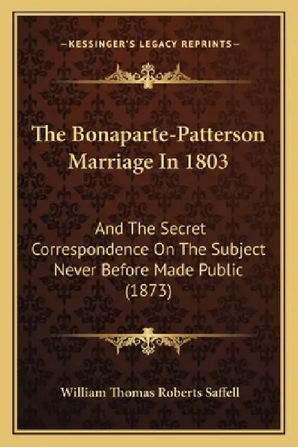 The Bonaparte-Patterson Marriage In 1803: And The Secret Correspondence On The Subject Never Before Made Public (1873) by William Thomas Roberts Saffell