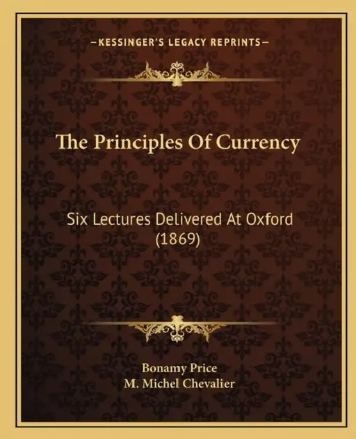 The Principles Of Currency: Six Lectures Delivered At Oxford (1869) by Bonamy Price, M. Michel Chevalier