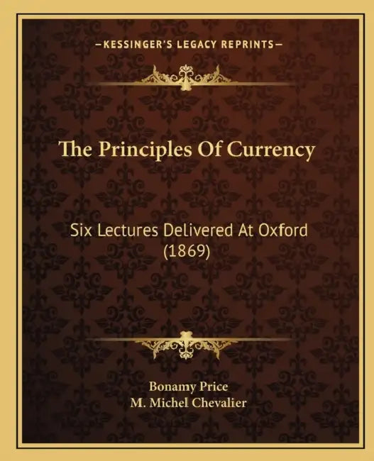The Principles Of Currency: Six Lectures Delivered At Oxford (1869) by Bonamy Price, M. Michel Chevalier