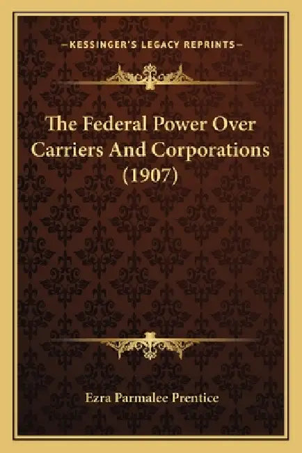 The Federal Power Over Carriers And Corporations (1907) by Ezra Parmalee Prentice