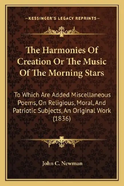 The Harmonies Of Creation Or The Music Of The Morning Stars: To Which Are Added Miscellaneous Poems, On Religious, Moral, And Patriotic Subjects, An O by John C. Newman