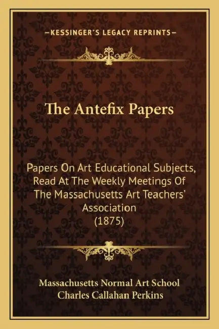 The Antefix Papers: Papers On Art Educational Subjects, Read At The Weekly Meetings Of The Massachusetts Art Teachers' Association (1875) by Massachusetts Normal Art School, Charles Callahan Perkins
