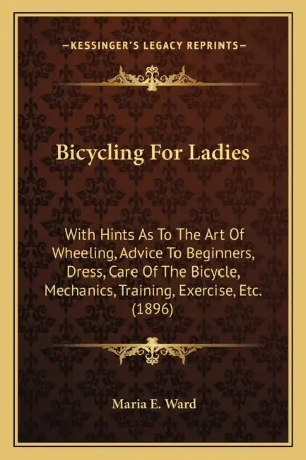 Bicycling For Ladies: With Hints As To The Art Of Wheeling, Advice To Beginners, Dress, Care Of The Bicycle, Mechanics, Training, Exercise, Etc. (1896 by Maria E. Ward