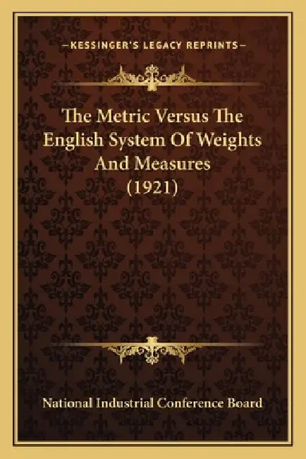 The Metric Versus The English System Of Weights And Measures (1921) by National Industrial Conference Board