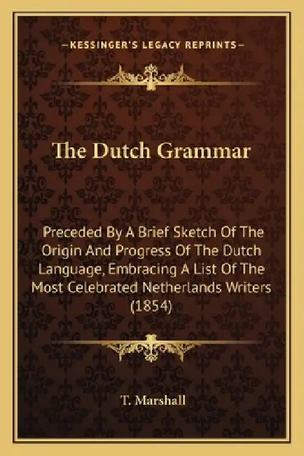 The Dutch Grammar: Preceded By A Brief Sketch Of The Origin And Progress Of The Dutch Language, Embracing A List Of The Most Celebrated N by T. Marshall