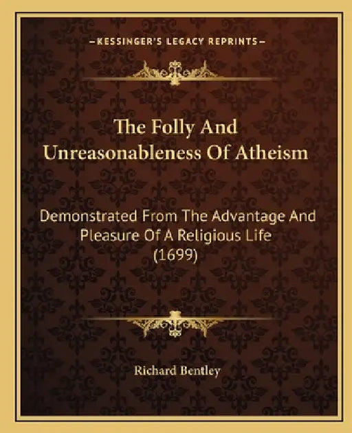 The Folly And Unreasonableness Of Atheism: Demonstrated From The Advantage And Pleasure Of A Religious Life (1699) by Richard Bentley
