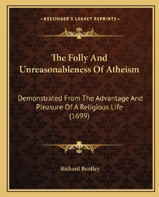 The Folly And Unreasonableness Of Atheism: Demonstrated From The Advantage And Pleasure Of A Religious Life (1699) by Richard Bentley