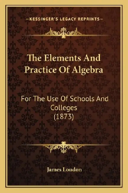The Elements And Practice Of Algebra: For The Use Of Schools And Colleges (1873) by James Loudon
