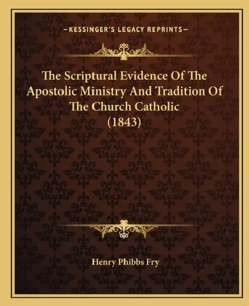 The Scriptural Evidence Of The Apostolic Ministry And Tradition Of The Church Catholic (1843) by Henry Phibbs Fry