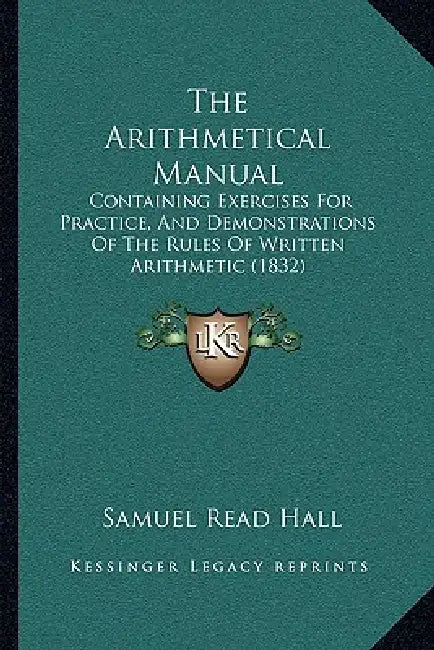 The Arithmetical Manual: Containing Exercises For Practice, And Demonstrations Of The Rules Of Written Arithmetic (1832) by Samuel Read Hall
