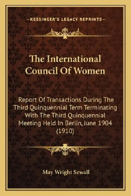 The International Council Of Women: Report Of Transactions During The Third Quinquennial Term Terminating With The Third Quinquennial Meeting Held In by May Wright Sewall