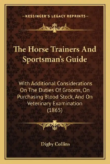 The Horse Trainers And Sportsman's Guide: With Additional Considerations On The Duties Of Grooms, On Purchasing Blood Stock, And On Veterinary Examina by Digby Collins