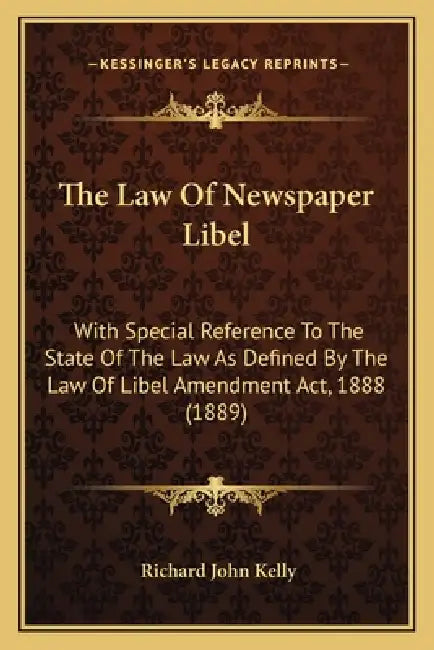 The Law Of Newspaper Libel: With Special Reference To The State Of The Law As Defined By The Law Of Libel Amendment Act, 1888 (1889) by Richard John Kelly