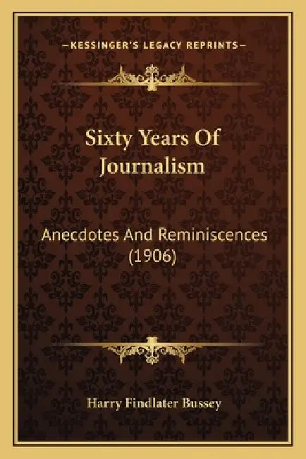 Sixty Years Of Journalism: Anecdotes And Reminiscences (1906) by Harry Findlater Bussey