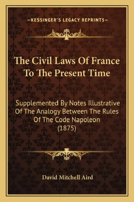 The Civil Laws Of France To The Present Time: Supplemented By Notes Illustrative Of The Analogy Between The Rules Of The Code Napoleon (1875) by David Mitchell Aird